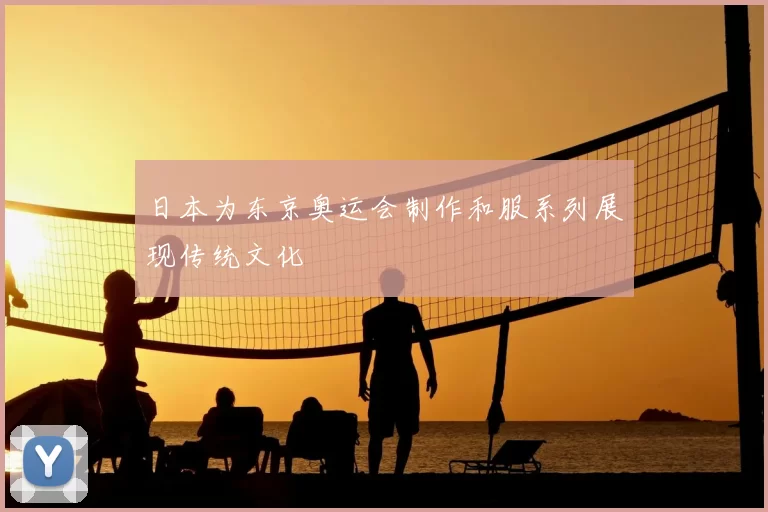 日本为东京奥运会制作和服系列展现传统文化