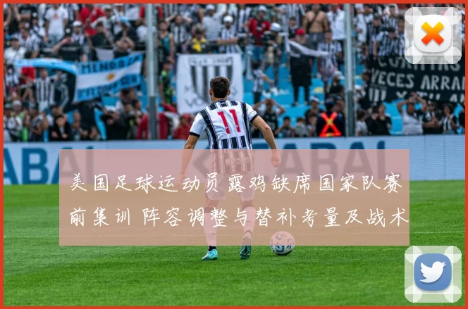 美国足球运动员露鸡缺席国家队赛前集训 阵容调整与替补考量及战术影响