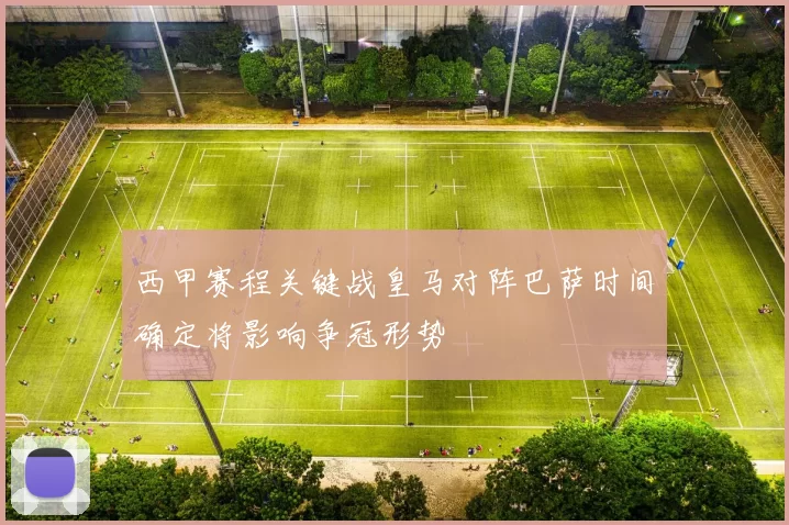 西甲赛程关键战皇马对阵巴萨时间确定将影响争冠形势