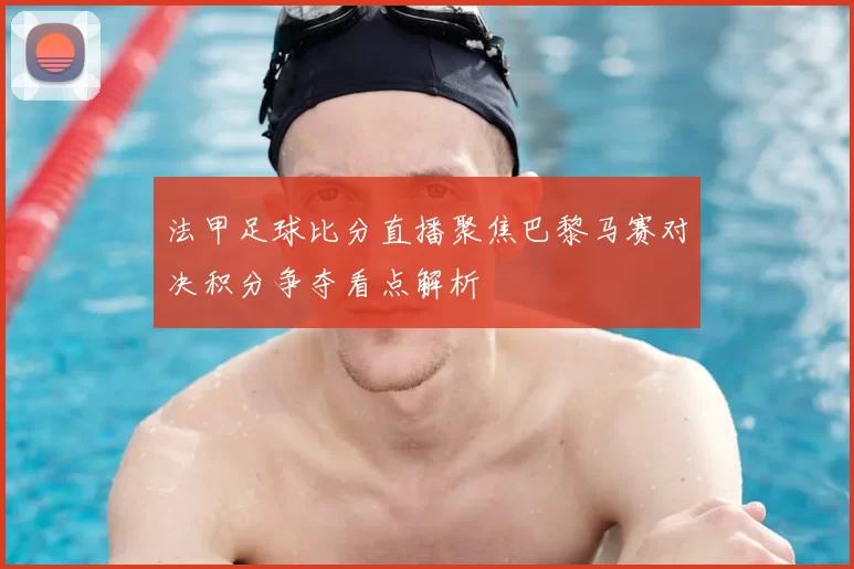 法甲足球比分直播聚焦巴黎马赛对决积分争夺看点解析